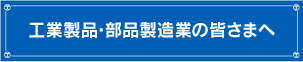 工業製品・部品製造業の皆さまへ