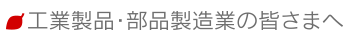 工業製品・部品製造業の皆さまへ